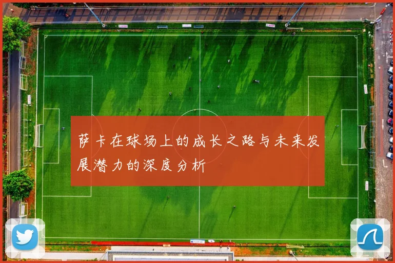 萨卡在球场上的成长之路与未来发展潜力的深度分析