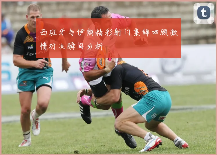 西班牙与伊朗精彩射门集锦回顾激情对决瞬间分析